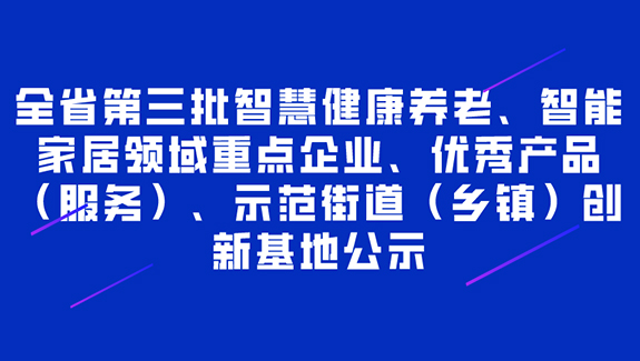 全省第三批智慧健康養(yǎng)老、智能家居領(lǐng)域重點(diǎn)企業(yè)、產(chǎn)品（服務(wù)）、示范街道（鄉(xiāng)鎮(zhèn)）創(chuàng)新基地
